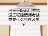 济南一级港口与航道工程建造师考试需要什么条件及要求