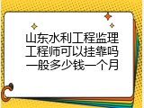 山东水利工程监理工程师可以挂靠吗一般多少钱一个月