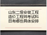 山东二级安装工程造价工程师考试科目有哪些具体安排