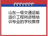 山东一级交通运输造价工程师资格培训专业的学校推荐