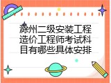 滁州二级安装工程造价工程师考试科目有哪些具体安排