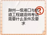 滁州一级港口与航道工程建造师考试需要什么条件及要求