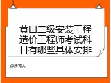 黄山二级安装工程造价工程师考试科目有哪些具体安排