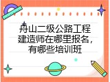 舟山二级公路工程建造师在哪里报名，有哪些培训班