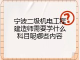 宁波二级机电工程建造师需要学什么科目呢哪些内容
