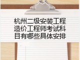 杭州二级安装工程造价工程师考试科目有哪些具体安排