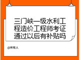 三门峡一级水利工程造价工程师考证通过以后有补贴吗