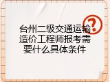 台州二级交通运输造价工程师报考需要什么具体条件
