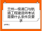 兰州一级港口与航道工程建造师考试需要什么条件及要求