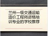 兰州一级交通运输造价工程师资格培训专业的学校推荐