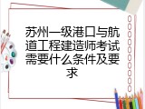 苏州一级港口与航道工程建造师考试需要什么条件及要求