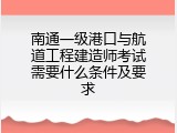 南通一级港口与航道工程建造师考试需要什么条件及要求