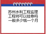 苏州水利工程监理工程师可以挂靠吗一般多少钱一个月
