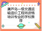 葫芦岛一级交通运输造价工程师资格培训专业的学校推荐