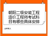 朝阳二级安装工程造价工程师考试科目有哪些具体安排