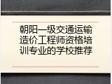 朝阳一级交通运输造价工程师资格培训专业的学校推荐