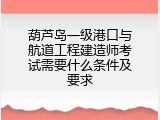葫芦岛一级港口与航道工程建造师考试需要什么条件及要求