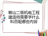 鞍山二级机电工程建造师需要学什么科目呢哪些内容