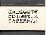 抚顺二级安装工程造价工程师考试科目有哪些具体安排