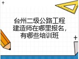 台州二级公路工程建造师在哪里报名，有哪些培训班