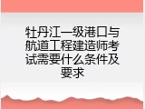 牡丹江一级港口与航道工程建造师考试需要什么条件及要求