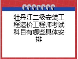 牡丹江二级安装工程造价工程师考试科目有哪些具体安排