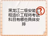 黑龙江二级安装工程造价工程师考试科目有哪些具体安排