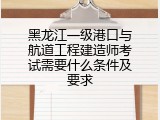黑龙江一级港口与航道工程建造师考试需要什么条件及要求