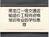 黑龙江一级交通运输造价工程师资格培训专业的学校推荐