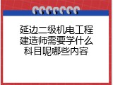 延边二级机电工程建造师需要学什么科目呢哪些内容