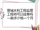 晋城水利工程监理工程师可以挂靠吗一般多少钱一个月