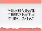 台州水利专业监理工程师证书考下来有用吗，为什么？