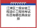 江津区二级安装工程造价工程师考试科目有哪些具体安排