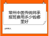 常州中医传统师承报班费用多少钱哪里好