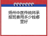 扬州中医传统师承报班费用多少钱哪里好
