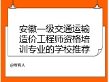 安徽一级交通运输造价工程师资格培训专业的学校推荐