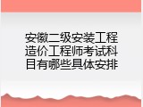 安徽二级安装工程造价工程师考试科目有哪些具体安排