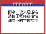丽水一级交通运输造价工程师资格培训专业的学校推荐