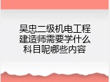 吴忠二级机电工程建造师需要学什么科目呢哪些内容
