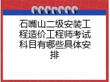石嘴山二级安装工程造价工程师考试科目有哪些具体安排