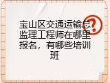 宝山区交通运输总监理工程师在哪里报名，有哪些培训班