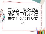 嘉定区一级交通运输造价工程师考试需要什么条件及要求