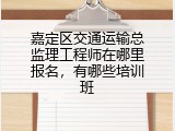 嘉定区交通运输总监理工程师在哪里报名，有哪些培训班
