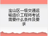 宝山区一级交通运输造价工程师考试需要什么条件及要求