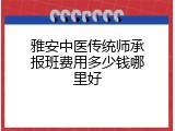 雅安中医传统师承报班费用多少钱哪里好