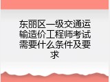 东丽区一级交通运输造价工程师考试需要什么条件及要求