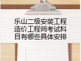 乐山二级安装工程造价工程师考试科目有哪些具体安排