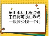 乐山水利工程监理工程师可以挂靠吗一般多少钱一个月