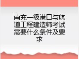 南充一级港口与航道工程建造师考试需要什么条件及要求