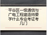平谷区一级通信与广电工程建造师要学什么专业考证考几门